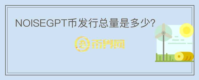 NOISEGPT幣發(fā)行總量是多少？