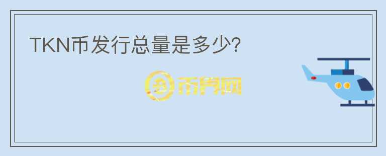 TKN幣發(fā)行總量是多少？