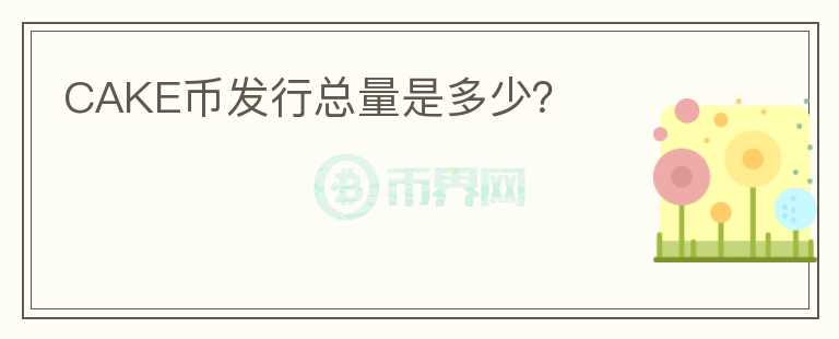 CAKE幣發(fā)行總量是多少？