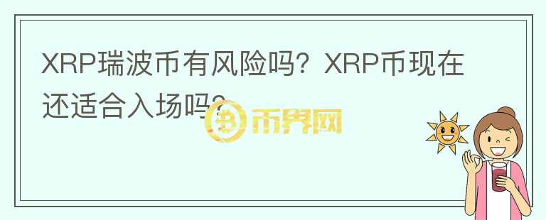XRP瑞波幣有風(fēng)險(xiǎn)嗎？XRP幣現(xiàn)在還適合入場(chǎng)嗎？