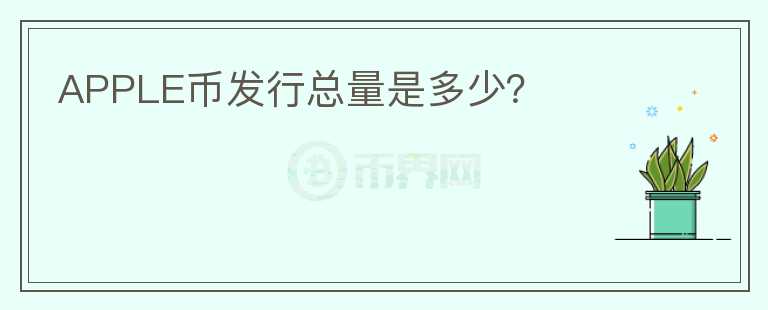 APPLE幣發(fā)行總量是多少？