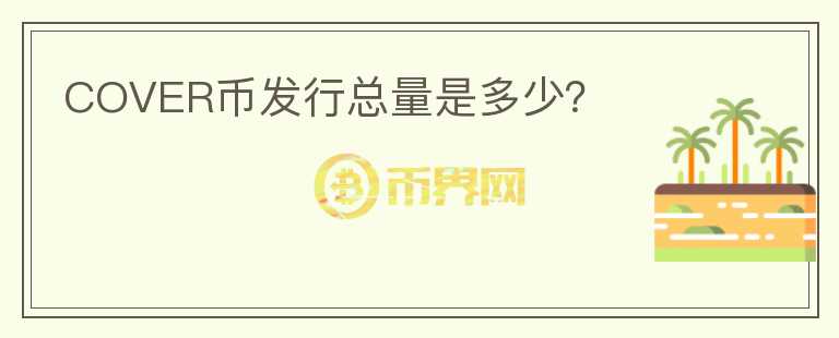 COVER幣發(fā)行總量是多少？