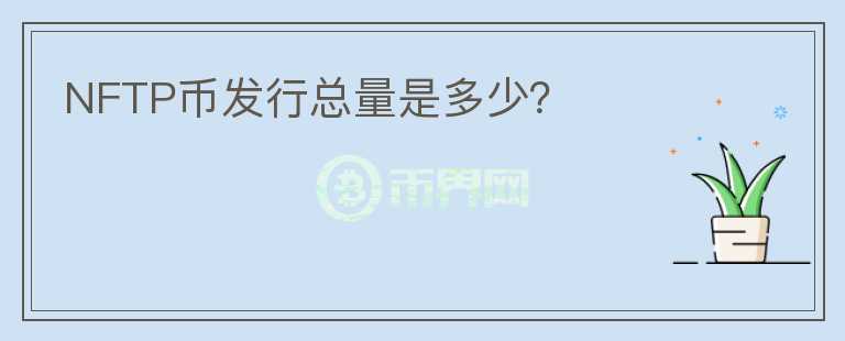 NFTP幣發(fā)行總量是多少？
