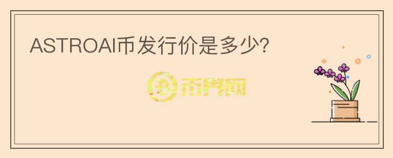 ASTROAI幣發(fā)行價(jià)是多少？