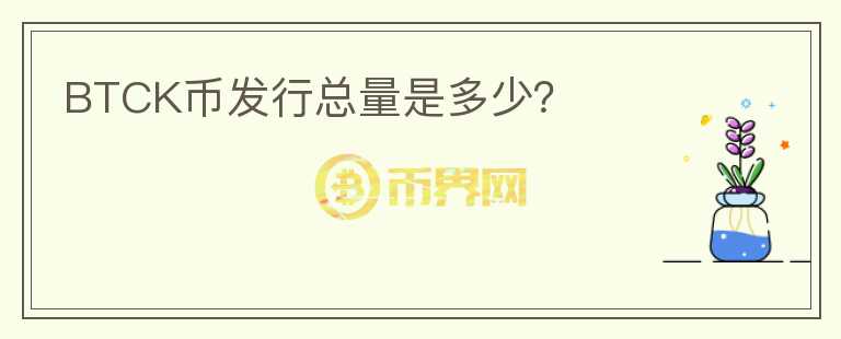 BTCK幣發(fā)行總量是多少？