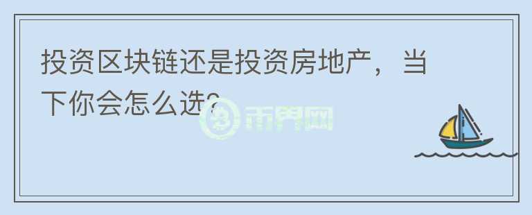 投資區(qū)塊鏈還是投資房地產(chǎn)，當(dāng)下你會(huì)怎么選？