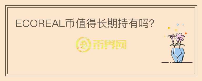 ECOREAL幣值得長(zhǎng)期持有嗎?
