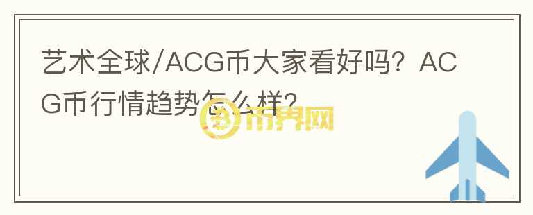 藝術(shù)全球/ACG幣大家看好嗎？ACG幣行情趨勢(shì)怎么樣？