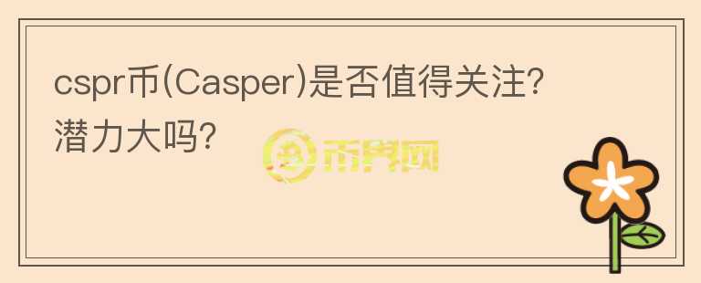 cspr幣(Casper)是否值得關(guān)注？潛力大嗎？