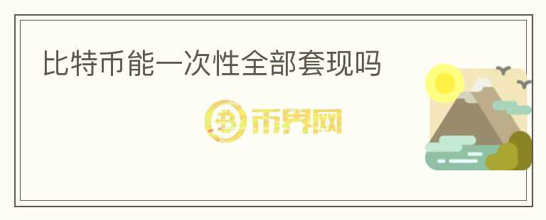 比特幣能一次性全部套現(xiàn)嗎