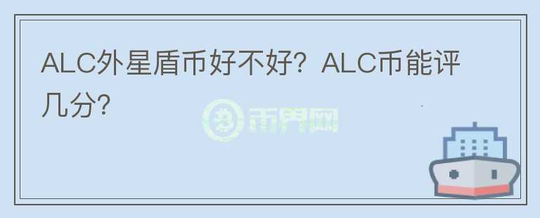 ALC外星盾幣好不好？ALC幣能評幾分？