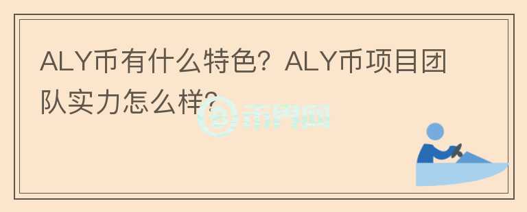 ALY幣有什么特色？ALY幣項(xiàng)目團(tuán)隊(duì)實(shí)力怎么樣？