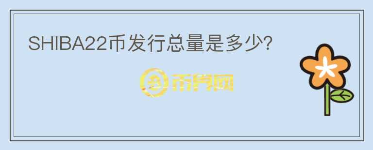 SHIBA22幣發(fā)行總量是多少？