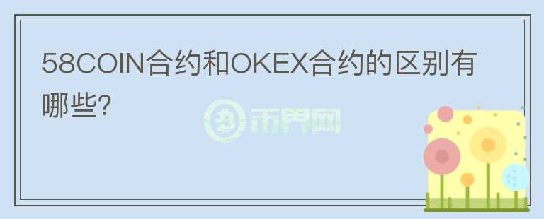 58COIN合約和OKEX合約的區(qū)別有哪些？