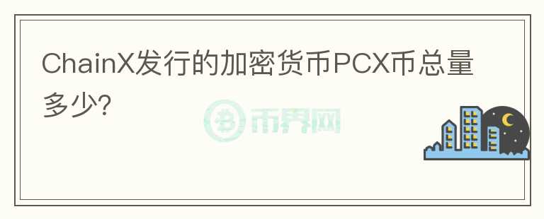 ChainX發(fā)行的加密貨幣PCX幣總量多少？