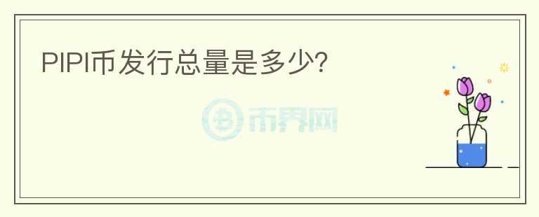 PIPI幣發(fā)行總量是多少？
