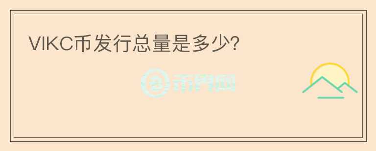 VIKC幣發(fā)行總量是多少？
