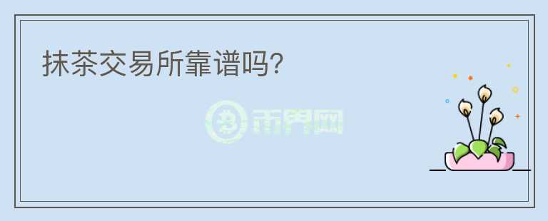 抹茶交易所靠譜嗎？