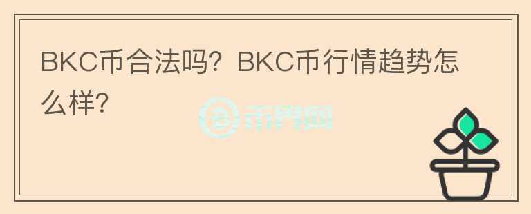 BKC幣合法嗎？BKC幣行情趨勢怎么樣？