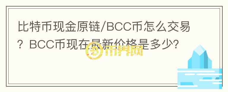 比特幣現(xiàn)金原鏈/BCC幣怎么交易？BCC幣現(xiàn)在最新價格是多少？