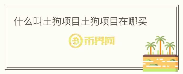 什么叫土狗項(xiàng)目土狗項(xiàng)目在哪買