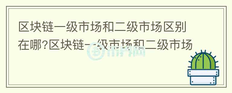區(qū)塊鏈一級市場和二級市場區(qū)別在哪?區(qū)塊鏈一級市場和二級市場對比