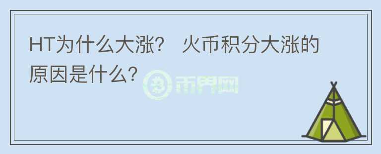 HT為什么大漲？ 火幣積分大漲的原因是什么？
