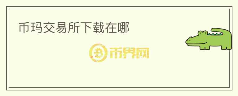 幣瑪交易所下載在哪