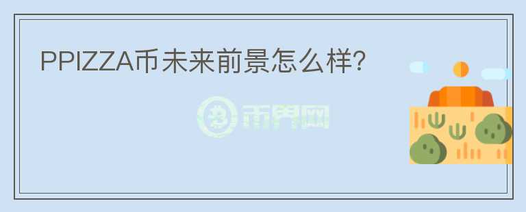 PPIZZA幣未來(lái)前景怎么樣？