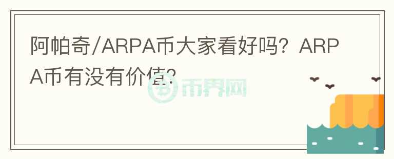 阿帕奇/ARPA幣大家看好嗎？ARPA幣有沒有價(jià)值？