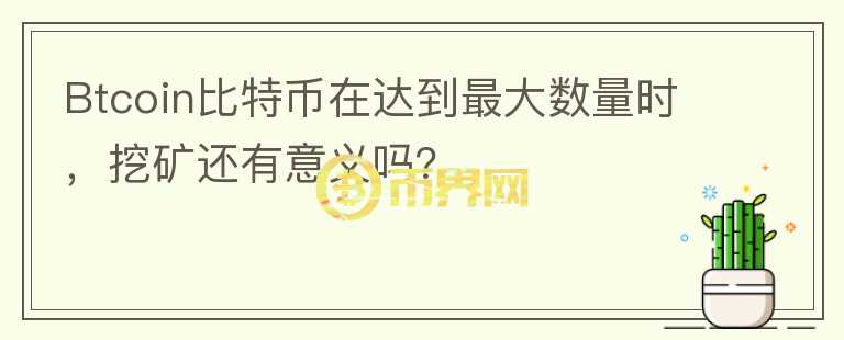 Btcoin比特幣在達到最大數量時，挖礦還有意義嗎？