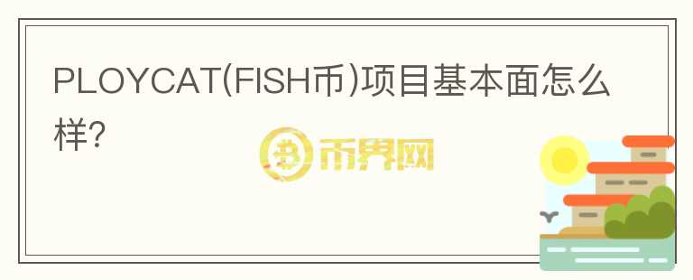 PLOYCAT(FISH幣)項(xiàng)目基本面怎么樣？
