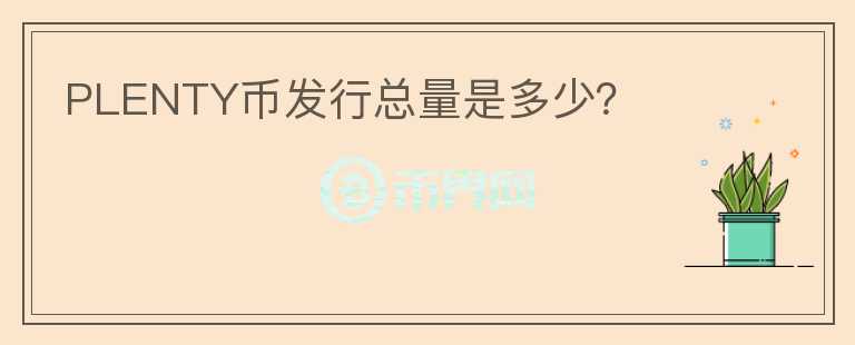 PLENTY幣發(fā)行總量是多少？