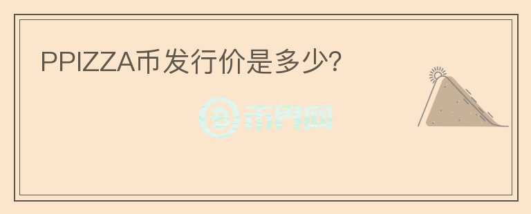 PPIZZA幣發(fā)行價(jià)是多少？