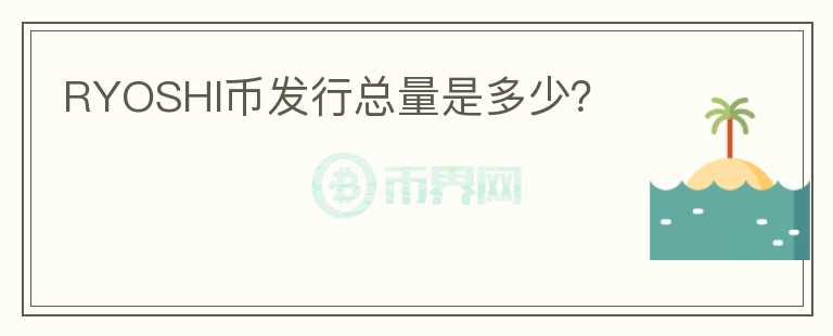 RYOSHI幣發(fā)行總量是多少？