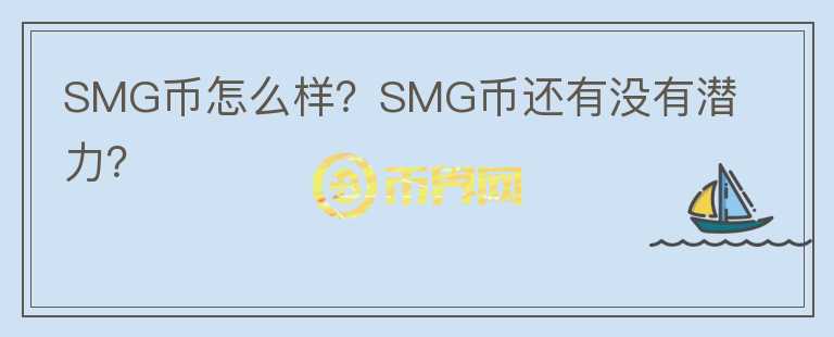 SMG幣怎么樣？SMG幣還有沒有潛力？