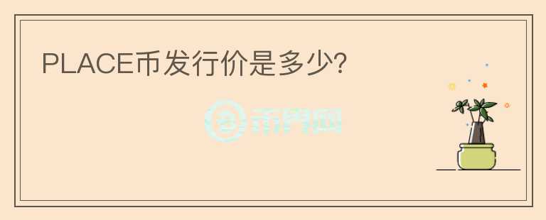 PLACE幣發(fā)行價(jià)是多少？