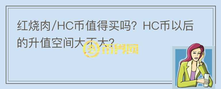 紅燒肉/HC幣值得買嗎？HC幣以后的升值空間大不大？