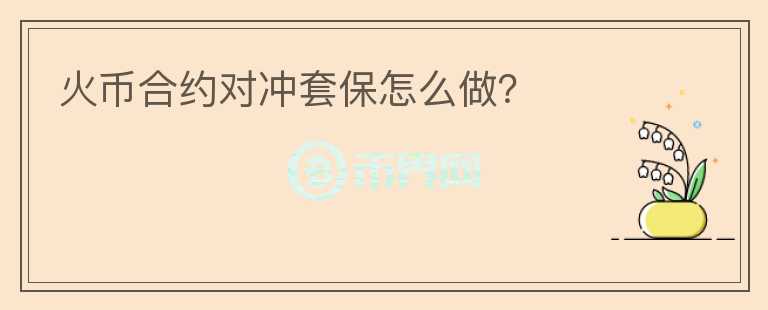 火幣合約對沖套保怎么做？