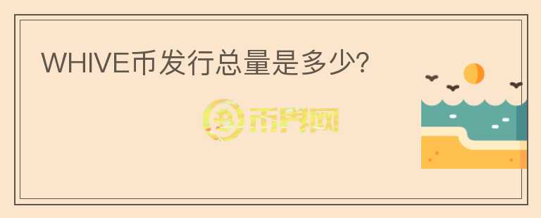 WHIVE幣發(fā)行總量是多少？