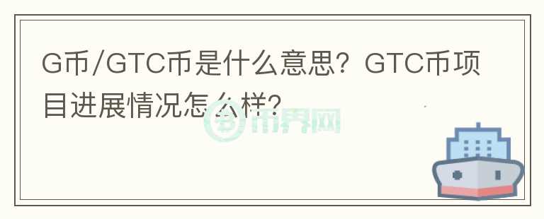 G幣/GTC幣是什么意思？GTC幣項(xiàng)目進(jìn)展情況怎么樣？