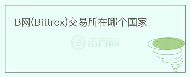 B網(wǎng)(Bittrex)交易所在哪個(gè)國(guó)家