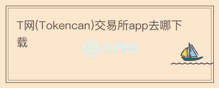 T網(wǎng)(Tokencan)交易所app去哪下載