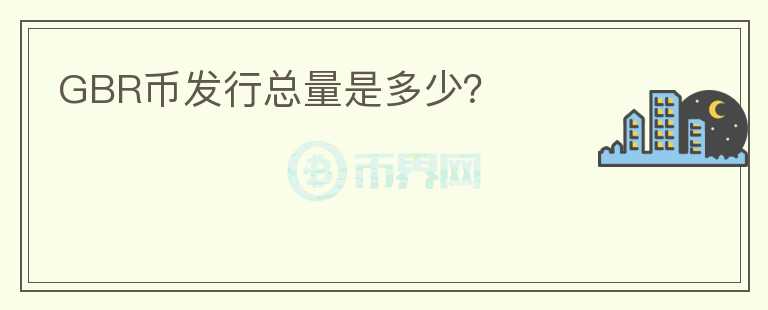 GBR幣發(fā)行總量是多少？