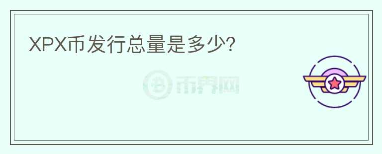 XPX幣發(fā)行總量是多少？
