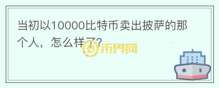 當(dāng)初以10000比特幣賣(mài)出披薩的那個(gè)人，怎么樣了？