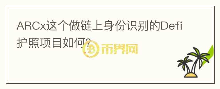 ARCx這個做鏈上身份識別的Defi護(hù)照項(xiàng)目如何？