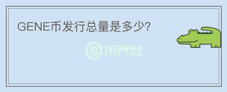 GENE幣發(fā)行總量是多少？