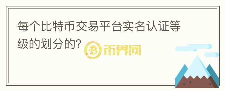 每個(gè)比特幣交易平臺(tái)實(shí)名認(rèn)證等級(jí)的劃分的？