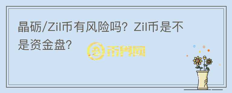 晶礪/Zil幣有風(fēng)險(xiǎn)嗎？Zil幣是不是資金盤？